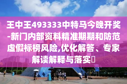 王中王493333中特馬今晚開獎-新門內(nèi)部資料精準(zhǔn)期期和防范虛假標(biāo)榜風(fēng)險,優(yōu)化解答、專家解讀解釋與落實(shí)?
