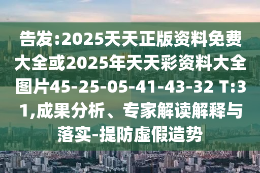 告發(fā):2025天天正版資料免費(fèi)大全或2025年天天彩資料大全圖片45-25-05-41-43-32 T:31,成果分析、專家解讀解釋與落實(shí)-提防虛假造勢