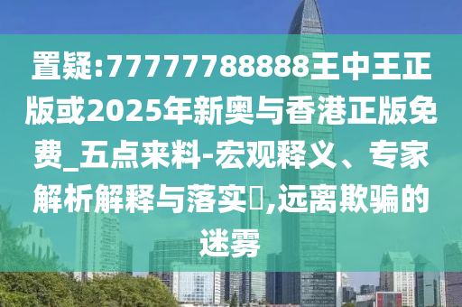 置疑:77777788888王中王正版或2025年新奧與香港正版免費(fèi)_五點(diǎn)來料-宏觀釋義、專家解析解釋與落實(shí)?,遠(yuǎn)離欺騙的迷霧