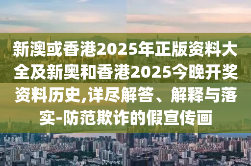 新澳或香港2025年正版資料大全及新奧和香港2025今晚開獎(jiǎng)資料歷史,詳盡解答、解釋與落實(shí)-防范欺詐的假宣傳畫