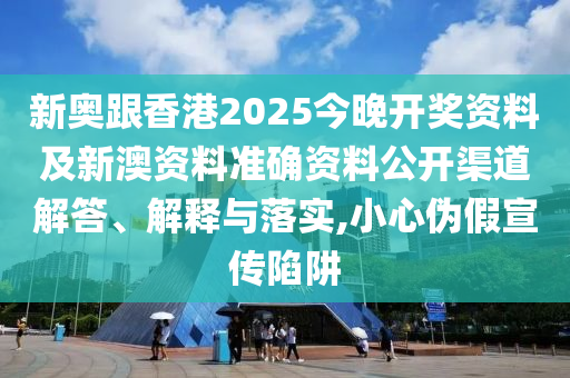 新奧跟香港2025今晚開獎(jiǎng)資料及新澳資料準(zhǔn)確資料公開渠道解答、解釋與落實(shí),小心偽假宣傳陷阱