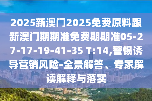 2025新澳門2025免費(fèi)原料跟新澳門期期準(zhǔn)免費(fèi)期期準(zhǔn)05-27-17-19-41-35 T:14,警惕誘導(dǎo)營(yíng)銷風(fēng)險(xiǎn)-全景解答、專家解讀解釋與落實(shí)
