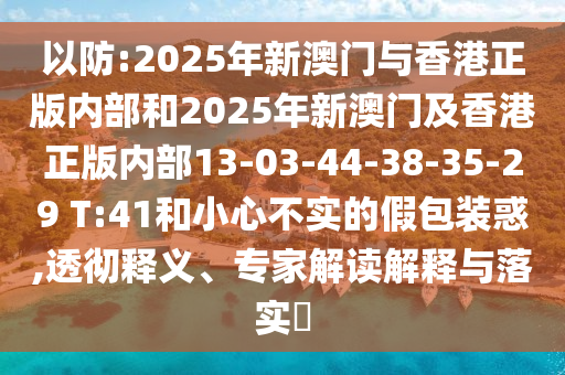 以防:2025年新澳門與香港正版內(nèi)部和2025年新澳門及香港正版內(nèi)部13-03-44-38-35-29 T:41和小心不實(shí)的假包裝惑,透徹釋義、專家解讀解釋與落實(shí)?