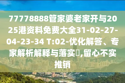 77778888管家婆老家開與2025港資料免費(fèi)大全31-02-27-04-23-34 T:02-優(yōu)化解答、專家解析解釋與落實(shí)?,留心不實(shí)推銷