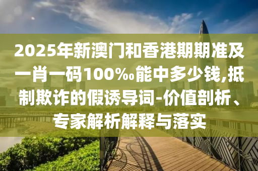 2025年新澳門和香港期期準(zhǔn)及一肖一碼100‰能中多少錢,抵制欺詐的假誘導(dǎo)詞-價(jià)值剖析、專家解析解釋與落實(shí)