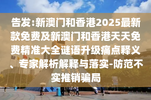 告發(fā):新澳門和香港2025最新款免費(fèi)及新澳門和香港天天免費(fèi)精準(zhǔn)大全謎語(yǔ)升級(jí)痛點(diǎn)釋義、專家解析解釋與落實(shí)-防范不實(shí)推銷騙局