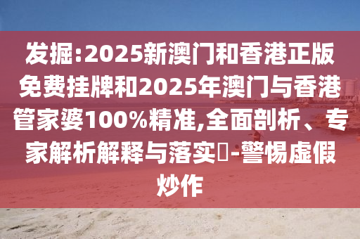 發(fā)掘:2025新澳門和香港正版免費掛牌和2025年澳門與香港管家婆100%精準(zhǔn),全面剖析、專家解析解釋與落實?-警惕虛假炒作
