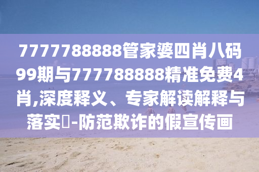7777788888管家婆四肖八碼99期與777788888精準免費4肖,深度釋義、專家解讀解釋與落實?-防范欺詐的假宣傳畫