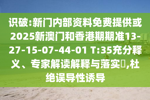 識(shí)破:新門內(nèi)部資料免費(fèi)提供或2025新澳門和香港期期準(zhǔn)13-27-15-07-44-01 T:35充分釋義、專家解讀解釋與落實(shí)?,杜絕誤導(dǎo)性誘導(dǎo)