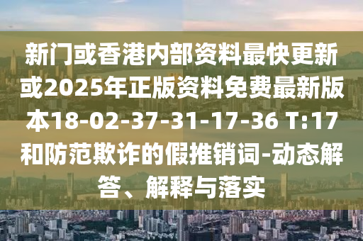 新門(mén)或香港內(nèi)部資料最快更新或2025年正版資料免費(fèi)最新版本18-02-37-31-17-36 T:17和防范欺詐的假推銷(xiāo)詞-動(dòng)態(tài)解答、解釋與落實(shí)