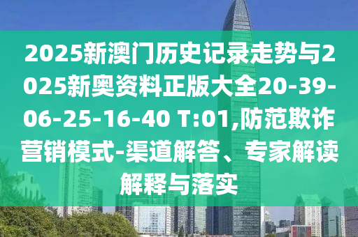 2025新澳門歷史記錄走勢與2025新奧資料正版大全20-39-06-25-16-40 T:01,防范欺詐營銷模式-渠道解答、專家解讀解釋與落實