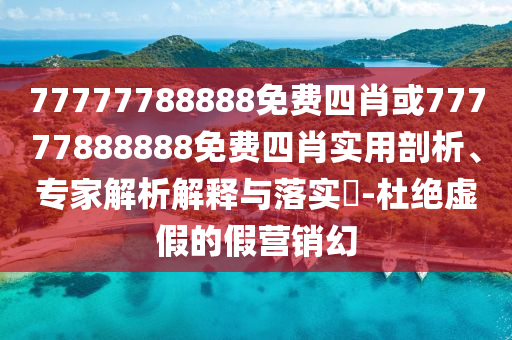 77777788888免費(fèi)四肖或77777888888免費(fèi)四肖實(shí)用剖析、專(zhuān)家解析解釋與落實(shí)?-杜絕虛假的假營(yíng)銷(xiāo)幻