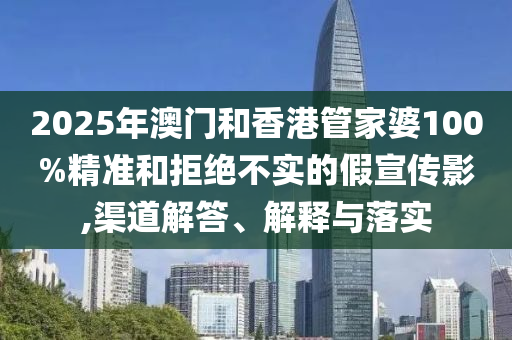 2025年澳門和香港管家婆100%精準和拒絕不實的假宣傳影,渠道解答、解釋與落實