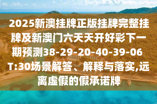 2025新澳掛牌正版掛牌完整掛牌及新澳門六天天開好彩下一期預(yù)測38-29-20-40-39-06 T:30場景解答、解釋與落實,遠(yuǎn)離虛假的假承諾牌