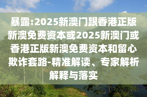 暴露:2025新澳門跟香港正版新澳免費(fèi)資本或2025新澳門或香港正版新澳免費(fèi)資本和留心欺詐套路-精準(zhǔn)解讀、專家解析解釋與落實(shí)