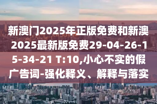 新澳門2025年正版免費(fèi)和新澳2025最新版免費(fèi)29-04-26-15-34-21 T:10,小心不實(shí)的假?gòu)V告詞-強(qiáng)化釋義、解釋與落實(shí)