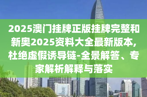 2025澳門掛牌正版掛牌完整和新奧2025資料大全最新版本,杜絕虛假誘導(dǎo)鏈-全景解答、專家解析解釋與落實(shí)