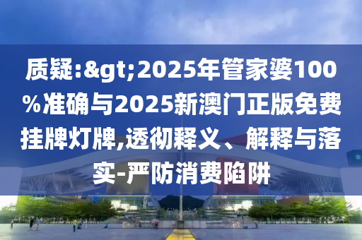 質(zhì)疑:>2025年管家婆100%準確與2025新澳門正版免費掛牌燈牌,透徹釋義、解釋與落實-嚴防消費陷阱