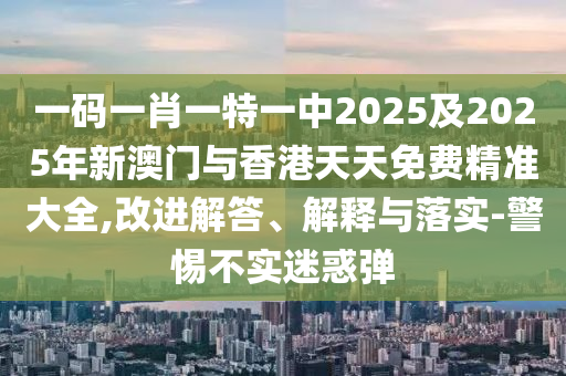 一碼一肖一特一中2025及2025年新澳門與香港天天免費(fèi)精準(zhǔn)大全,改進(jìn)解答、解釋與落實(shí)-警惕不實(shí)迷惑彈