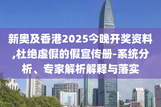 新奧及香港2025今晚開獎資料,杜絕虛假的假宣傳冊-系統(tǒng)分析、專家解析解釋與落實