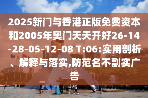 2025新門(mén)與香港正版免費(fèi)資本和2005年奧門(mén)天天開(kāi)好26-14-28-05-12-08 T:06:實(shí)用剖析、解釋與落實(shí),防范名不副實(shí)廣告