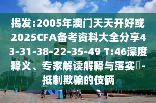 揭發(fā):2005年澳門天天開(kāi)好或2025CFA備考資料大全分享43-31-38-22-35-49 T:46深度釋義、專家解讀解釋與落實(shí)?-抵制欺騙的伎倆