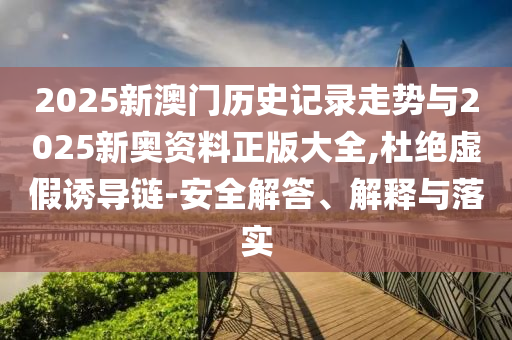 2025新澳門歷史記錄走勢與2025新奧資料正版大全,杜絕虛假誘導(dǎo)鏈-安全解答、解釋與落實(shí)