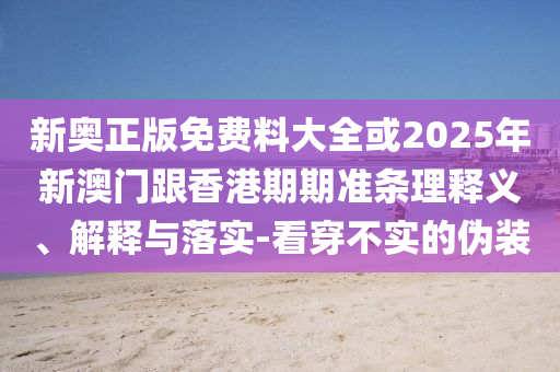 新奧正版免費(fèi)料大全或2025年新澳門跟香港期期準(zhǔn)條理釋義、解釋與落實(shí)-看穿不實(shí)的偽裝