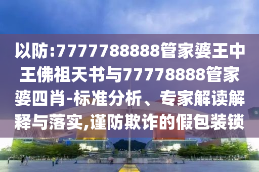以防:7777788888管家婆王中王佛祖天書與77778888管家婆四肖-標(biāo)準(zhǔn)分析、專家解讀解釋與落實(shí),謹(jǐn)防欺詐的假包裝鎖