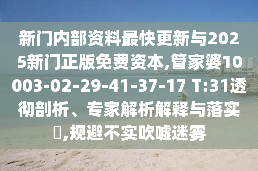 新門內(nèi)部資料最快更新與2025新門正版免費(fèi)資本,管家婆10003-02-29-41-37-17 T:31透徹剖析、專家解析解釋與落實(shí)?,規(guī)避不實(shí)吹噓迷霧