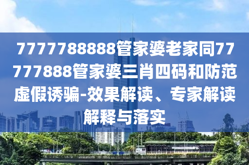 7777788888管家婆老家同77777888管家婆三肖四碼和防范虛假誘騙-效果解讀、專家解讀解釋與落實