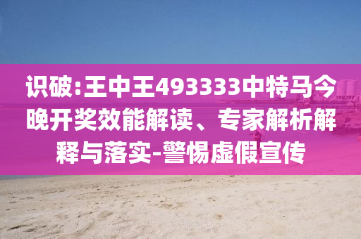 識破:王中王493333中特馬今晚開獎效能解讀、專家解析解釋與落實-警惕虛假宣傳