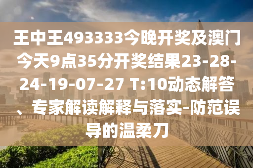 王中王493333今晚開獎(jiǎng)及澳門今天9點(diǎn)35分開獎(jiǎng)結(jié)果23-28-24-19-07-27 T:10動(dòng)態(tài)解答、專家解讀解釋與落實(shí)-防范誤導(dǎo)的溫柔刀