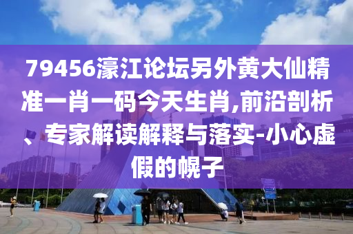 79456濠江論壇另外黃大仙精準(zhǔn)一肖一碼今天生肖,前沿剖析、專家解讀解釋與落實(shí)-小心虛假的幌子