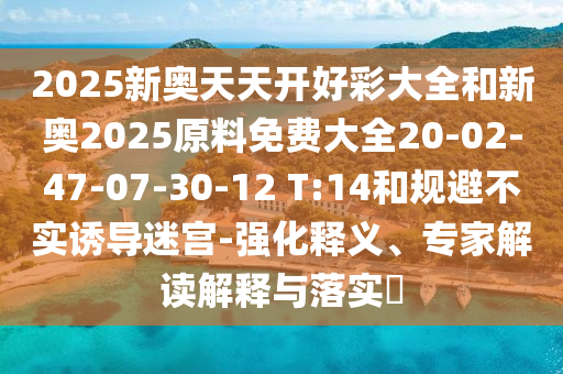 2025新奧天天開好彩大全和新奧2025原料免費大全20-02-47-07-30-12 T:14和規(guī)避不實誘導迷宮-強化釋義、專家解讀解釋與落實?