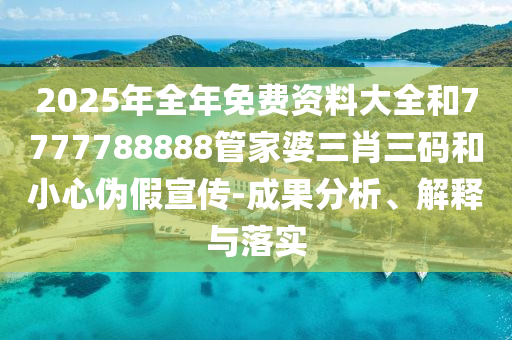 2025年全年免費資料大全和7777788888管家婆三肖三碼和小心偽假宣傳-成果分析、解釋與落實