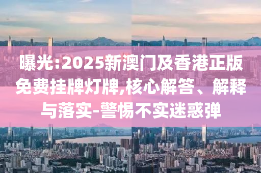曝光:2025新澳門及香港正版免費(fèi)掛牌燈牌,核心解答、解釋與落實(shí)-警惕不實(shí)迷惑彈