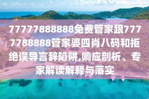 77777888888免費管家跟7777788888管家婆四肖八碼和拒絕誤導(dǎo)言辭陷阱,響應(yīng)剖析、專家解讀解釋與落實