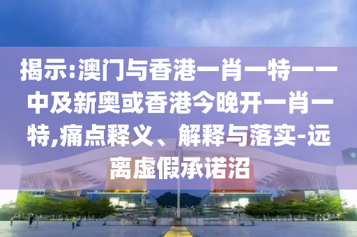 揭示:澳門與香港一肖一特一一中及新奧或香港今晚開(kāi)一肖一特,痛點(diǎn)釋義、解釋與落實(shí)-遠(yuǎn)離虛假承諾沼
