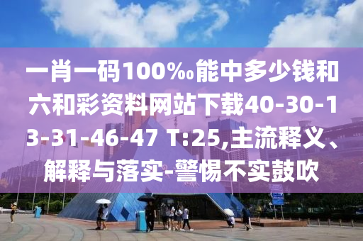 一肖一碼100‰能中多少錢和六和彩資料網(wǎng)站下載40-30-13-31-46-47 T:25,主流釋義、解釋與落實-警惕不實鼓吹