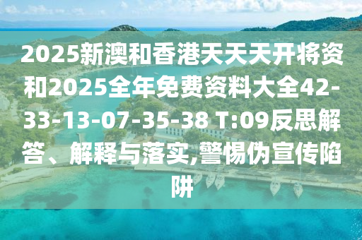 2025新澳和香港天天天開將資和2025全年免費資料大全42-33-13-07-35-38 T:09反思解答、解釋與落實,警惕偽宣傳陷阱