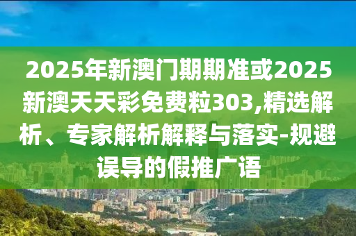 2025年新澳門期期準或2025新澳天天彩免費粒303,精選解析、專家解析解釋與落實-規(guī)避誤導的假推廣語